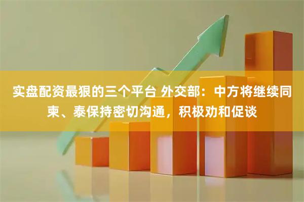 实盘配资最狠的三个平台 外交部：中方将继续同柬、泰保持密切沟通，积极劝和促谈