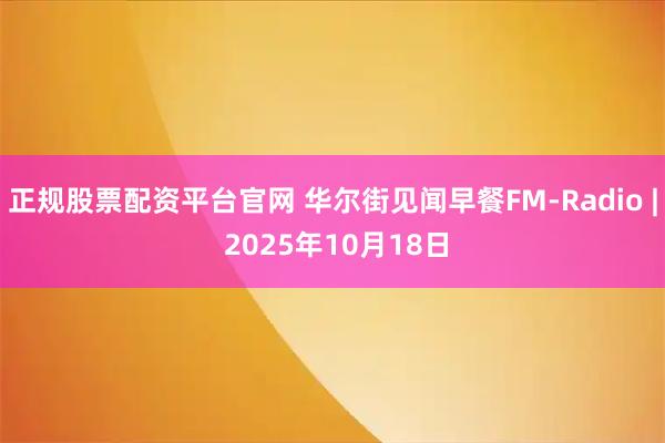 正规股票配资平台官网 华尔街见闻早餐FM-Radio | 2025年10月18日