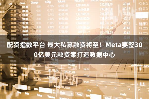 配资指数平台 最大私募融资将至！Meta要签300亿美元融资案打造数据中心