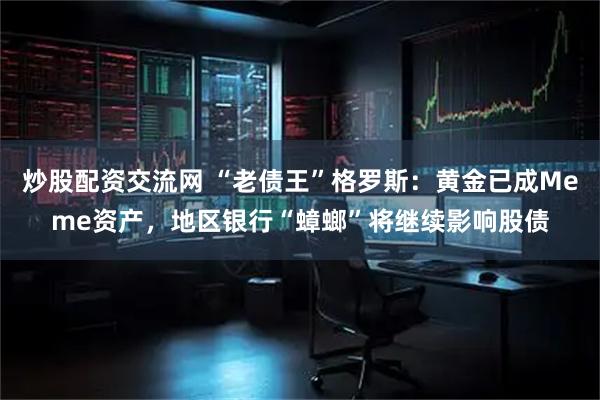 炒股配资交流网 “老债王”格罗斯：黄金已成Meme资产，地区银行“蟑螂”将继续影响股债