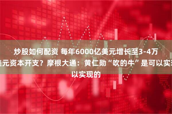 炒股如何配资 每年6000亿美元增长至3-4万亿美元资本开支？摩根大通：黄仁勋“吹的牛”是可以实现的