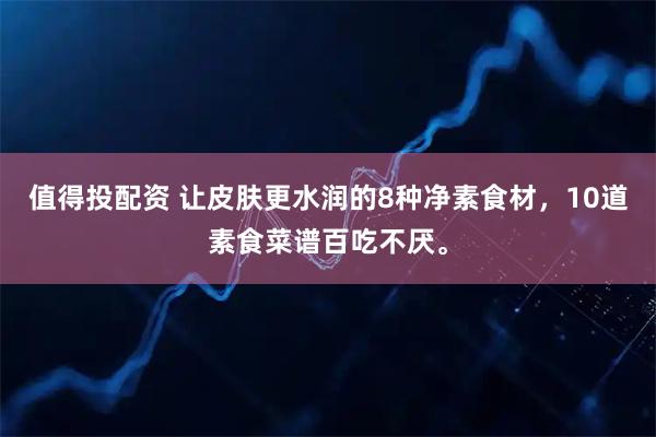 值得投配资 让皮肤更水润的8种净素食材，10道素食菜谱百吃不厌。