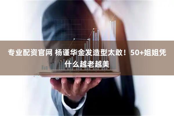 专业配资官网 杨谨华金发造型太敢！50+姐姐凭什么越老越美