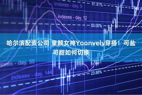 哈尔滨配资公司 童颜女神Yoonvely穿搭！可盐可甜如何切换