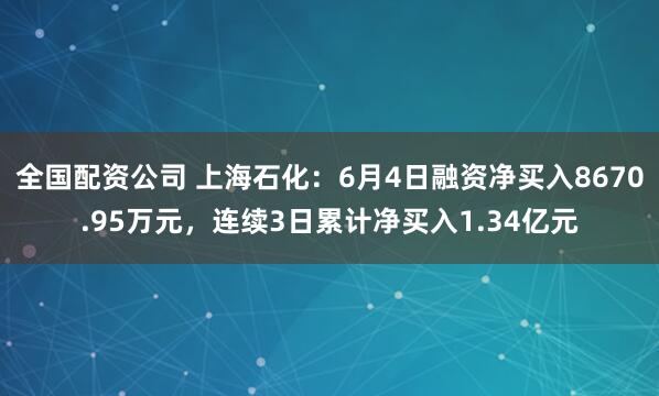 全国配资公司 上海石化：6月4日融资净买入8670.95万元，连续3日累计净买入1.34亿元