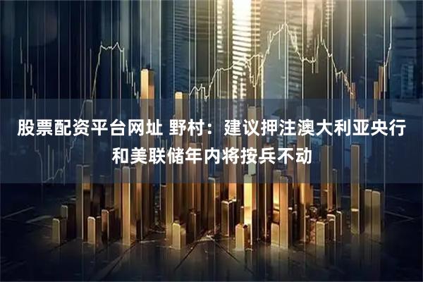 股票配资平台网址 野村：建议押注澳大利亚央行和美联储年内将按兵不动