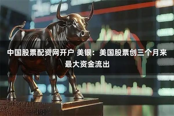 中国股票配资网开户 美银：美国股票创三个月来最大资金流出