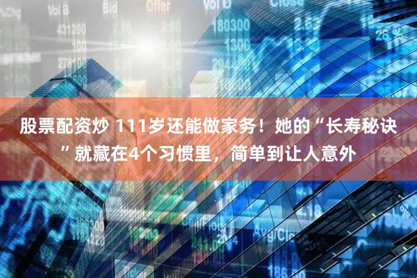股票配资炒 111岁还能做家务！她的“长寿秘诀”就藏在4个习惯里，简单到让人意外