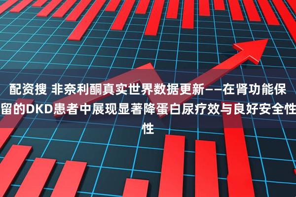 配资搜 非奈利酮真实世界数据更新——在肾功能保留的DKD患者中展现显著降蛋白尿疗效与良好安全性