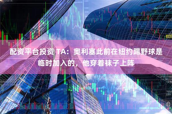 配资平台投资 TA：奥利塞此前在纽约踢野球是临时加入的，他穿着袜子上阵