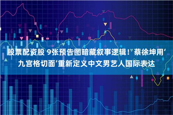 股票配资股 9张预告图暗藏叙事逻辑！蔡徐坤用‘九宫格切面’重新定义中文男艺人国际表达